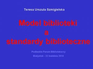 Teresa Urszula Szmigielska Model biblioteki a standardy biblioteczne