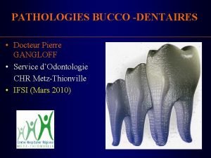 PATHOLOGIES BUCCO DENTAIRES Docteur Pierre GANGLOFF Service dOdontologie