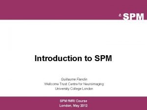 Introduction to SPM Guillaume Flandin Wellcome Trust Centre