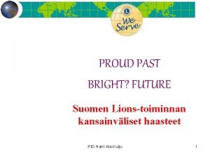 PROUD PAST BRIGHT FUTURE Suomen Lionstoiminnan kansainvliset haasteet