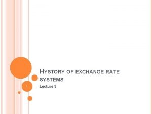 HYSTORY OF EXCHANGE RATE SYSTEMS 1 Lecture 8