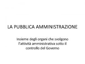 LA PUBBLICA AMMINISTRAZIONE Insieme degli organi che svolgono