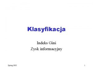 Klasyfikacja Indeks Gini Zysk informacyjny Spring 2003 1