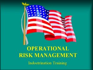OPERATIONAL RISK MANAGEMENT Indoctrination Training Indoctrination Training ORM