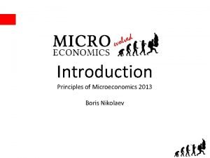 Introduction Principles of Microeconomics 2013 Boris Nikolaev Why