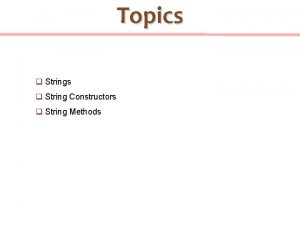 Topics q String Constructors q String Methods Strings