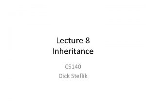 Lecture 8 Inheritance CS 140 Dick Steflik Inheritance Lecture 8 Inheritance CS 140 Dick Steflik Inheritance