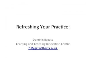 Refreshing Your Practice Dominic Bygate Learning and Teaching