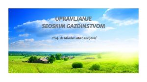 UPRAVLJANJE SEOSKIM GAZDINSTVOM Prof dr Mladen Mirosavljevi NAI