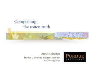 Composting the rotten truth Anne Kolaczyk Purdue University