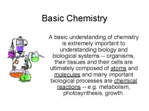 Basic Chemistry A basic understanding of chemistry is