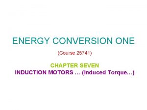 ENERGY CONVERSION ONE Course 25741 CHAPTER SEVEN INDUCTION
