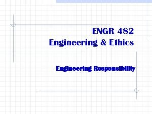 ENGR 482 Engineering Ethics Engineering Responsibility Assigned reading