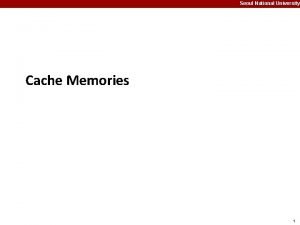 Seoul National University Cache Memories 1 Seoul National Seoul National University Cache Memories 1 Seoul National