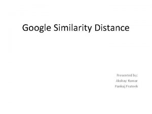 Google Similarity Distance Presented by Akshay Kumar Pankaj