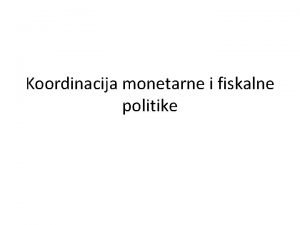 Koordinacija monetarne i fiskalne politike Ciljevi fiskalne i