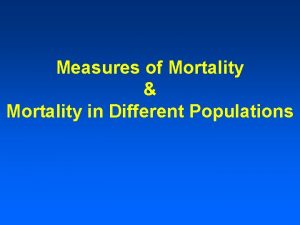 Measures of Mortality Mortality in Different Populations Mortality