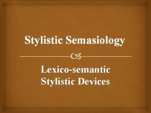 Stylistic Semasiology Lexicosemantic Stylistic Devices LECTURE 4 STYLISTICS