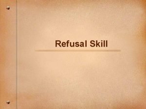 Refusal Skill The Refusal Skill Students will demonstrate