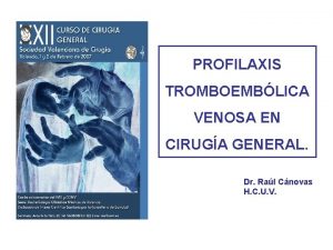PROFILAXIS TROMBOEMBLICA VENOSA EN CIRUGA GENERAL Dr Ral