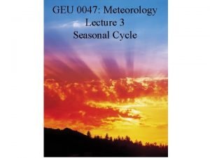 GEU 0047 Meteorology Lecture 3 Seasonal Cycle Reasons