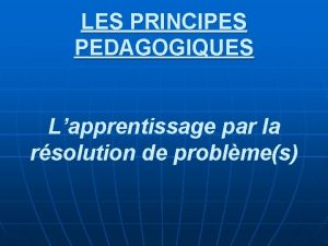 LES PRINCIPES PEDAGOGIQUES Lapprentissage par la rsolution de