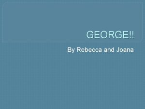 GEORGE By Rebecca and Joana About George The