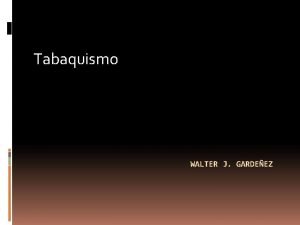 Tabaquismo WALTER J GARDEEZ Tabaquismo Es una enfermedad