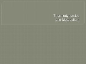 Thermodynamics and Metabolism Metabolism q Metabolism Catabolism Anabolism