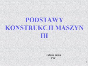 PODSTAWY KONSTRUKCJI MASZYN III Tadeusz Szopa ZPK 1