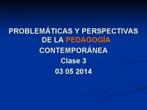 PROBLEMTICAS Y PERSPECTIVAS DE LA PEDAGOGA CONTEMPORNEA Clase