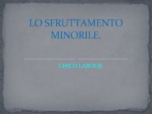 LO SFRUTTAMENTO MINORILE CHILD LABOUR Che cos lo