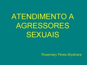 ATENDIMENTO A AGRESSORES SEXUAIS Rosemary Peres Miyahara Questes ATENDIMENTO A AGRESSORES SEXUAIS Rosemary Peres Miyahara Questes