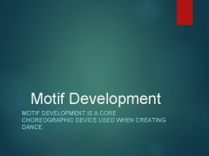 Motif Development MOTIF DEVELOPMENT IS A CORE CHOREOGRAPHIC