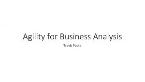 Agility for Business Analysis Travis Foote Agenda Intro