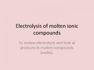 Electrolysis of molten ionic compounds To review electrolysis