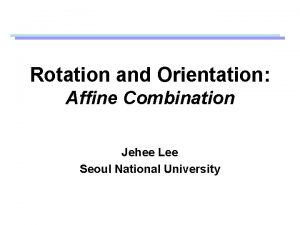 Rotation and Orientation Affine Combination Jehee Lee Seoul