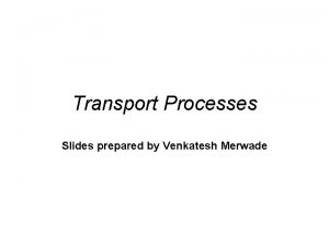 Transport Processes Slides prepared by Venkatesh Merwade Transport