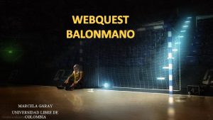 WEBQUEST BALONMANO MARCELA GARAY UNIVERSIDAD LIBRE DE COLOMBIA