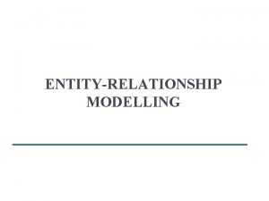 ENTITYRELATIONSHIP MODELLING 2 Objectives How to use EntityRelationship