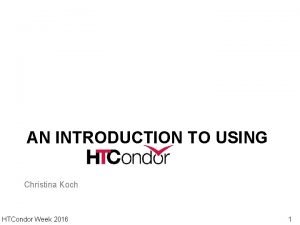 AN INTRODUCTION TO USING Christina Koch HTCondor Week