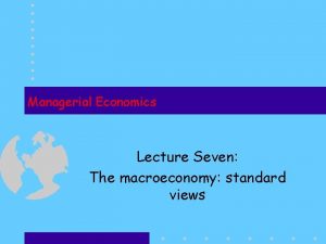 Managerial Economics Lecture Seven The macroeconomy standard views