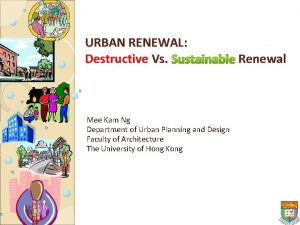 URBAN RENEWAL Destructive Vs Sustainable Renewal Mee Kam URBAN RENEWAL Destructive Vs Sustainable Renewal Mee Kam
