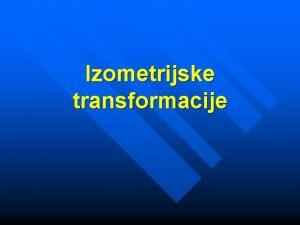 Izometrijske transformacije Izometrijske transformacije Izo jednako isto Metrija