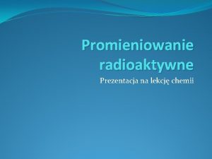 Promieniowanie radioaktywne Prezentacja na lekcj chemii Co to