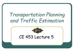 Transportation Planning and Traffic Estimation CE 453 Lecture