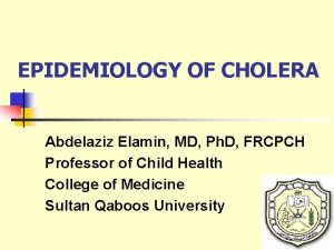 EPIDEMIOLOGY OF CHOLERA Abdelaziz Elamin MD Ph D