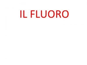 IL FLUORO PRESENTAZIONE Il fluoro dal latino fluorris
