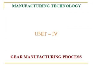 MANUFACTURING TECHNOLOGY UNIT IV GEAR MANUFACTURING PROCESS Manufacturing