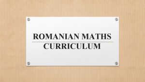 ROMANIAN MATHS CURRICULUM SOME GENERALITIES ABOUT THE CURRICULM